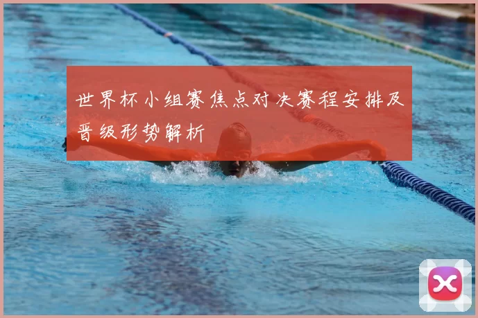 世界杯小组赛焦点对决赛程安排及晋级形势解析