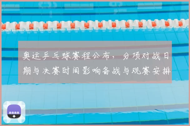 奥运乒乓球赛程公布，分项对战日期与决赛时间影响备战与观赛安排