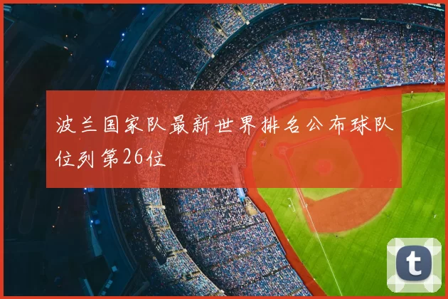 波兰国家队最新世界排名公布球队位列第26位