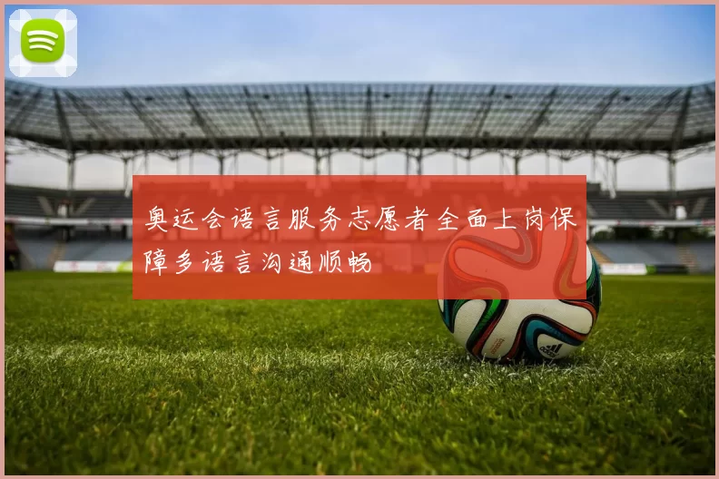 奥运会语言服务志愿者全面上岗保障多语言沟通顺畅