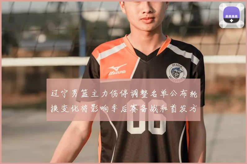 辽宁男篮主力伤停调整名单公布轮换变化将影响季后赛备战和首发方案