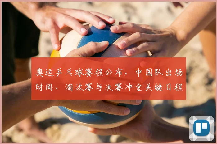 奥运乒乓球赛程公布，中国队出场时间、淘汰赛与决赛冲金关键日程
