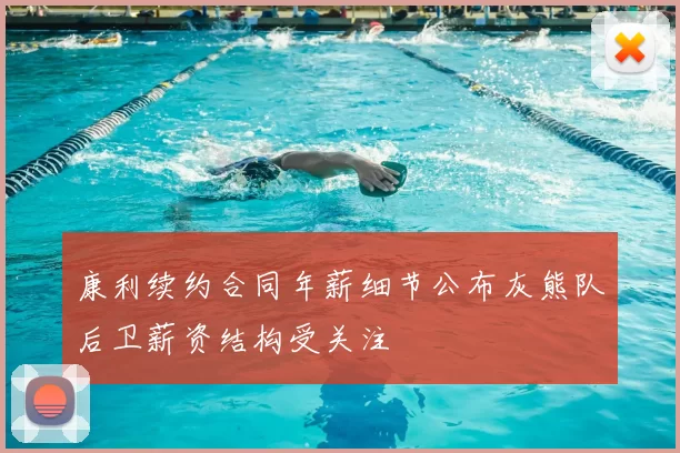 康利续约合同年薪细节公布灰熊队后卫薪资结构受关注