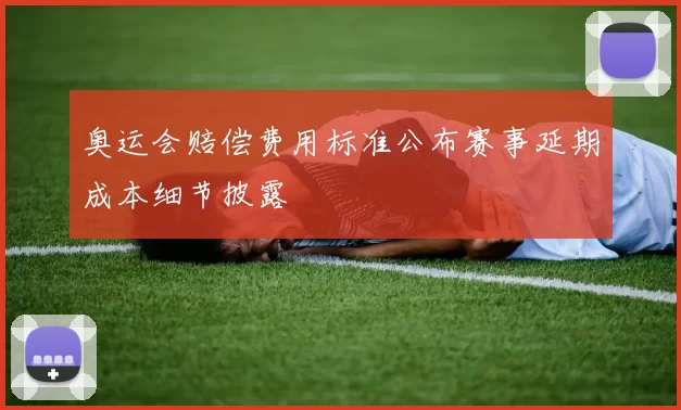 奥运会赔偿费用标准公布赛事延期成本细节披露