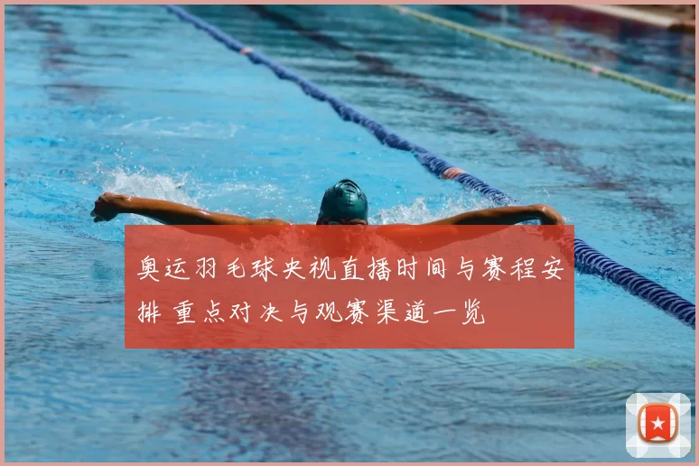 奥运羽毛球央视直播时间与赛程安排 重点对决与观赛渠道一览