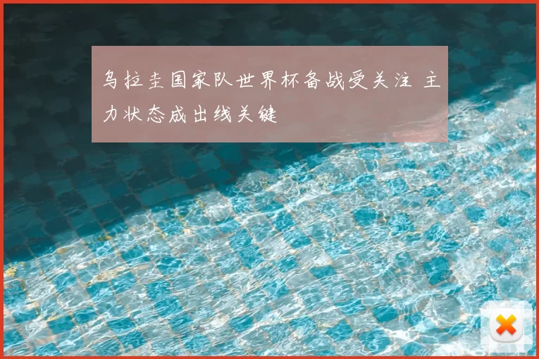 乌拉圭国家队世界杯备战受关注 主力状态成出线关键