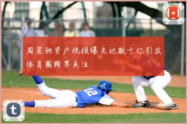 周星驰资产规模曝光达数十亿引发体育圈跨界关注