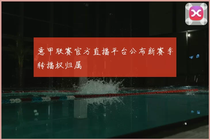 意甲联赛官方直播平台公布新赛季转播权归属