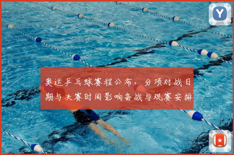 奥运乒乓球赛程公布，分项对战日期与决赛时间影响备战与观赛安排