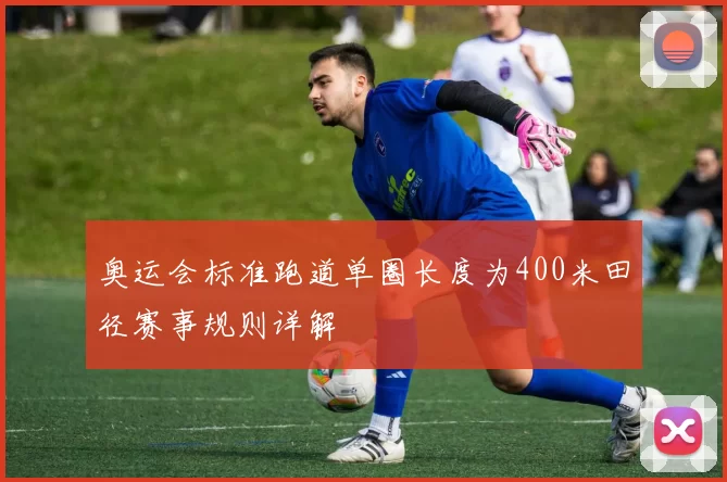 奥运会标准跑道单圈长度为400米田径赛事规则详解