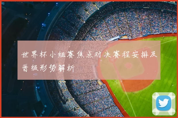 世界杯小组赛焦点对决赛程安排及晋级形势解析