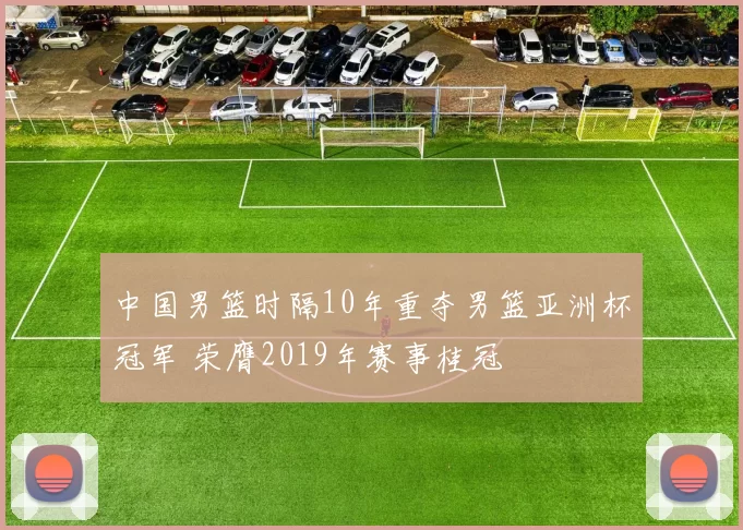 中国男篮时隔10年重夺男篮亚洲杯冠军 荣膺2019年赛事桂冠