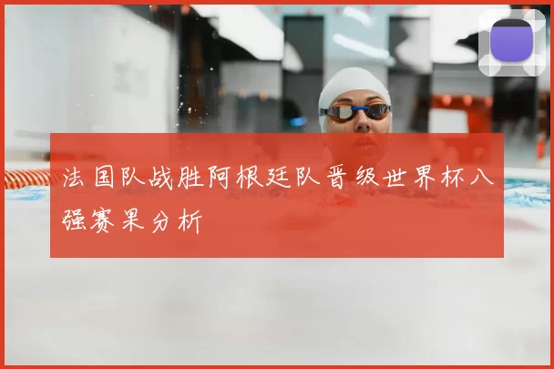 法国队战胜阿根廷队晋级世界杯八强赛果分析