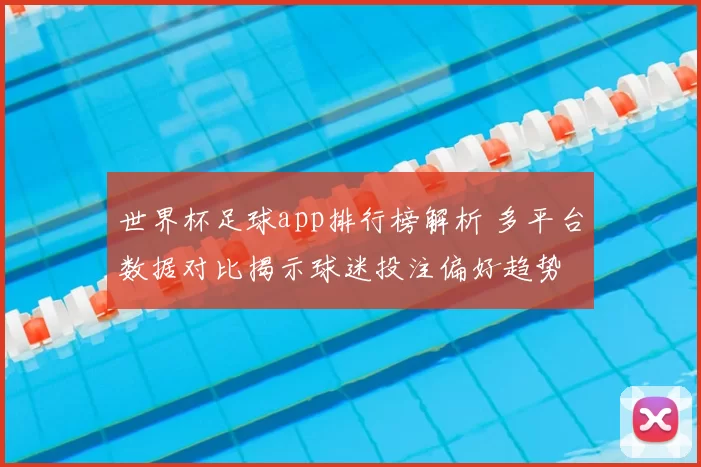 世界杯足球app排行榜解析 多平台数据对比揭示球迷投注偏好趋势
