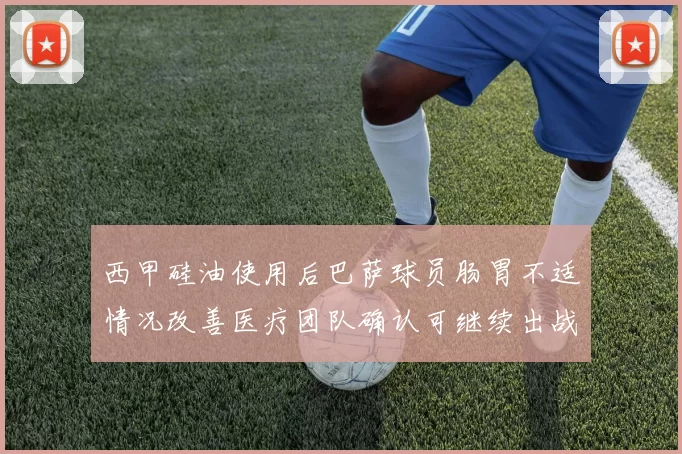 西甲硅油使用后巴萨球员肠胃不适情况改善医疗团队确认可继续出战