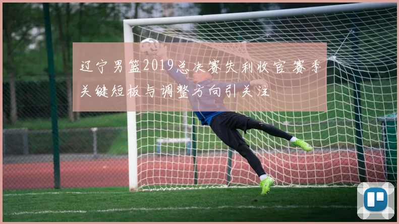 辽宁男篮2019总决赛失利收官 赛季关键短板与调整方向引关注