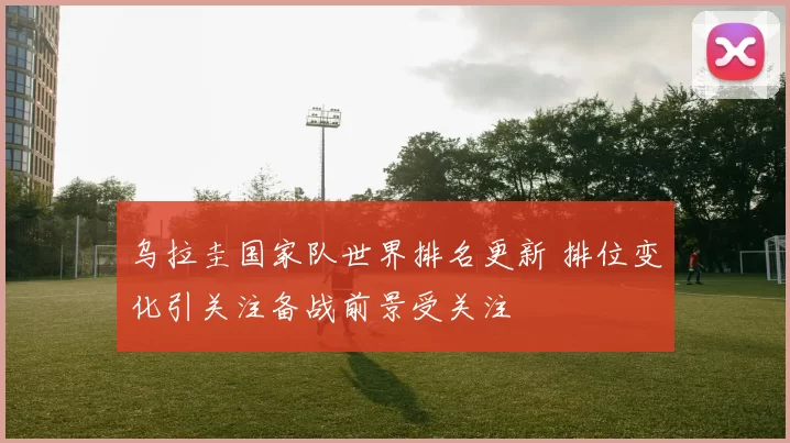 乌拉圭国家队世界排名更新 排位变化引关注备战前景受关注