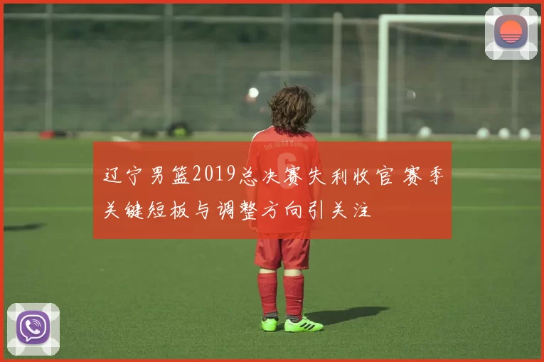 辽宁男篮2019总决赛失利收官 赛季关键短板与调整方向引关注